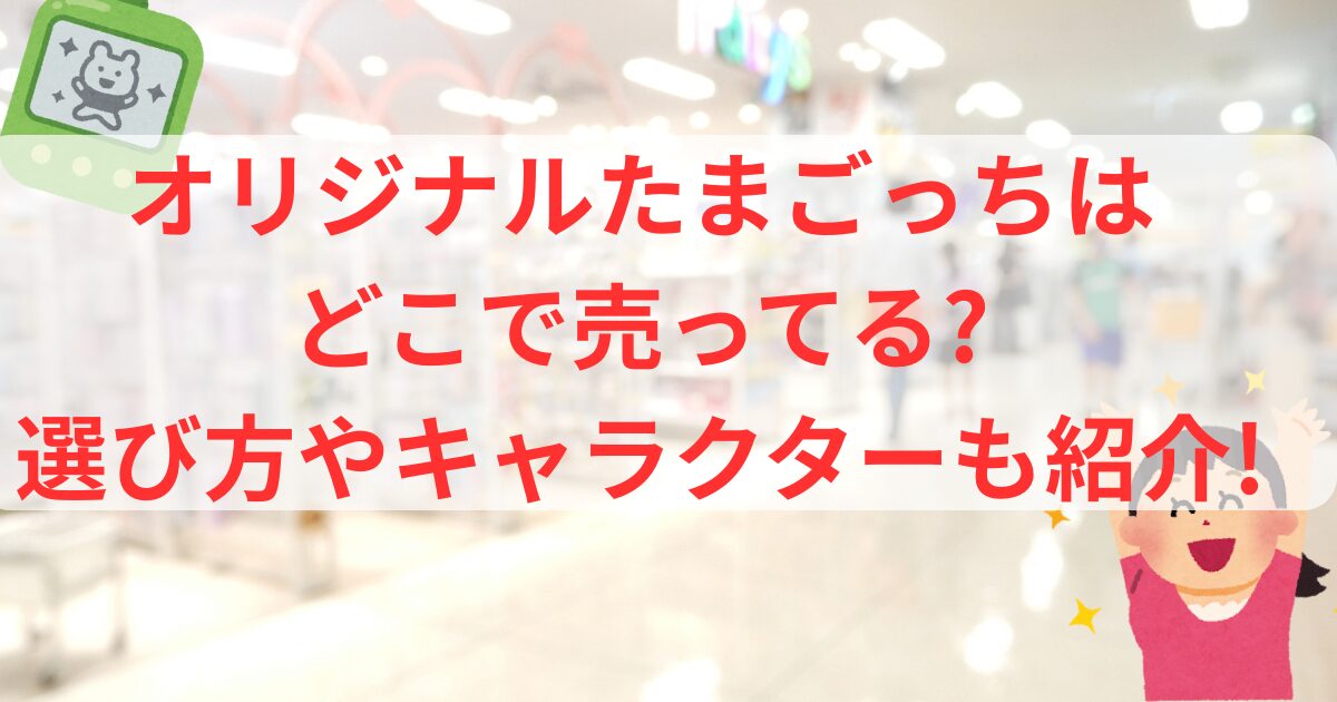 オリジナたまごっちはどこで売ってる?選び方やキャラクターも紹介!