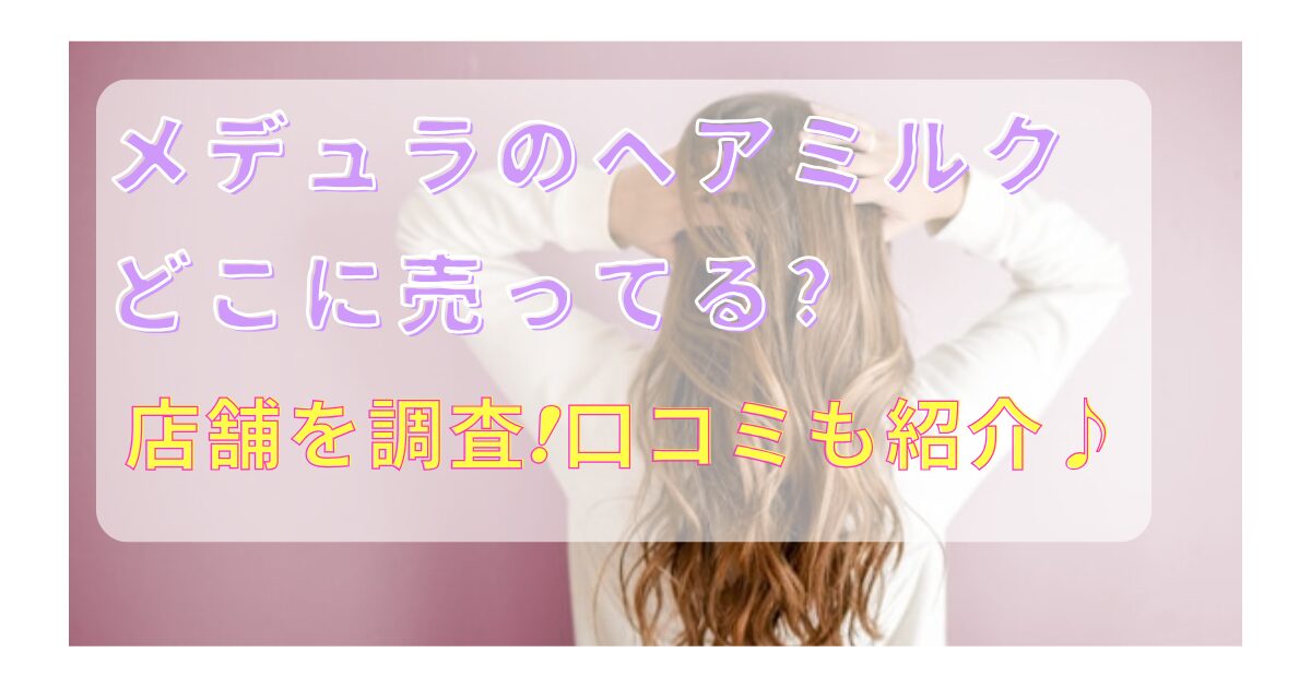 メデュラのヘアミルクどこに売ってる?店舗を調査!口コミも紹介♪