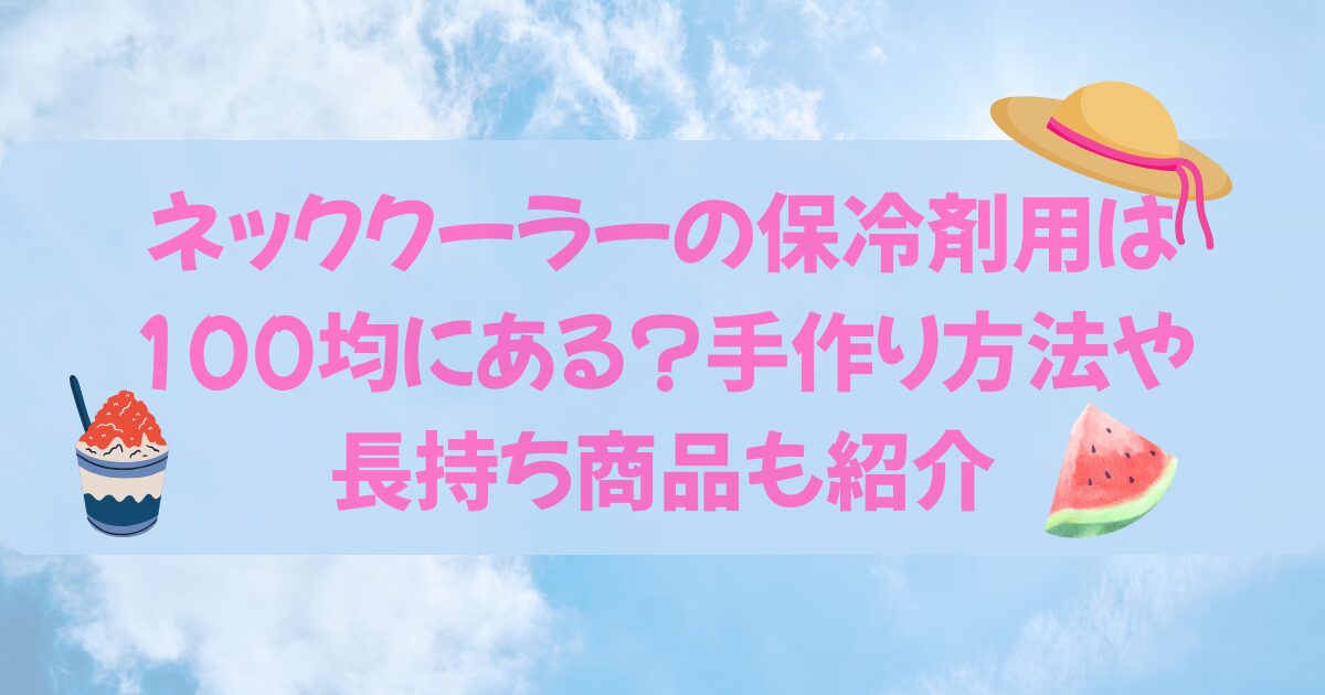 ネッククーラーの保冷剤用は100均にある？手作り方法や長持ち商品も紹介