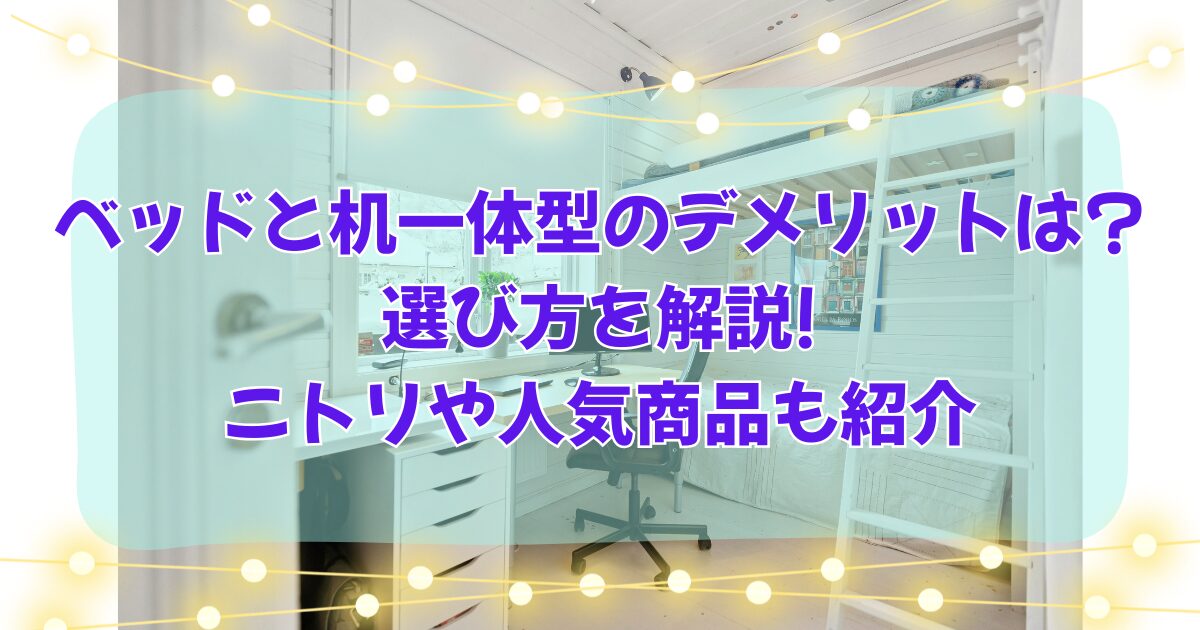 ベッドと机一体型のデメリットは?選び方を解説!ニトリや人気商品も紹介