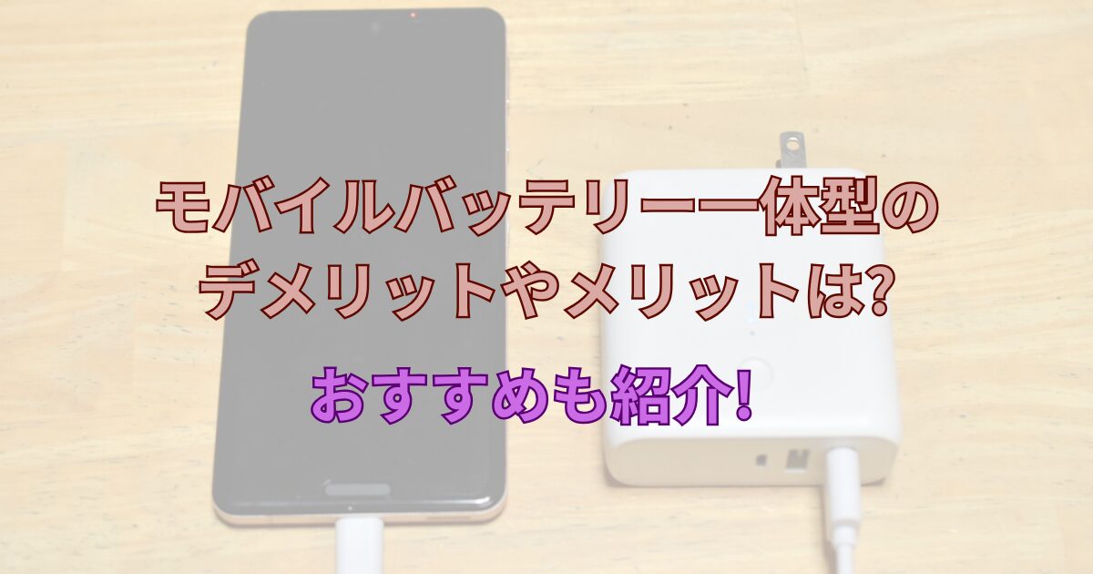 モバイルバッテリー一体型のデメリットやメリットは?おすすめも紹介!