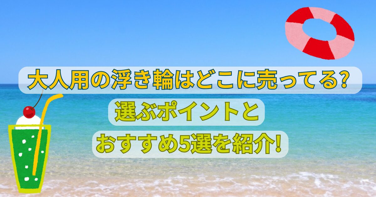 浮き輪の大人用はどこに売ってる?選ぶポイントとおすすめ5選を紹介!