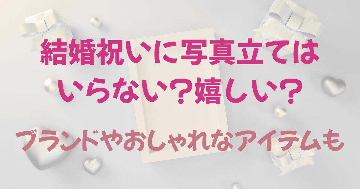 結婚祝いに写真立てはいらない?嬉しい?ブランドやおしゃれなアイテムも