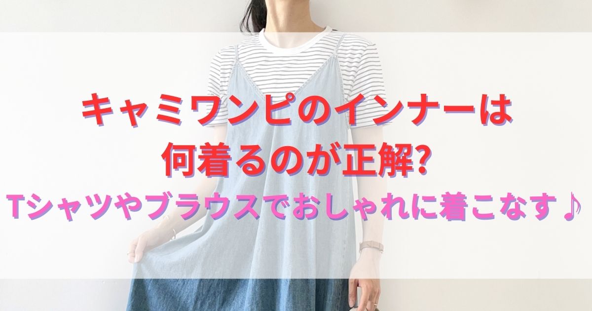 キャミワンピのインナーは何着るのが正解?Tシャツやブラウスでおしゃれに着こなす♪