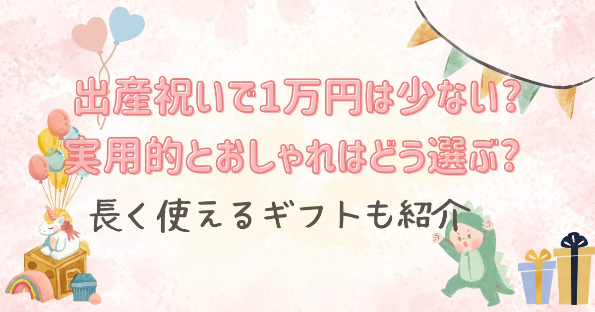 出産祝いで1万円は少ない?実用的とおしゃれはどう選ぶ?長く使えるギフトも紹介