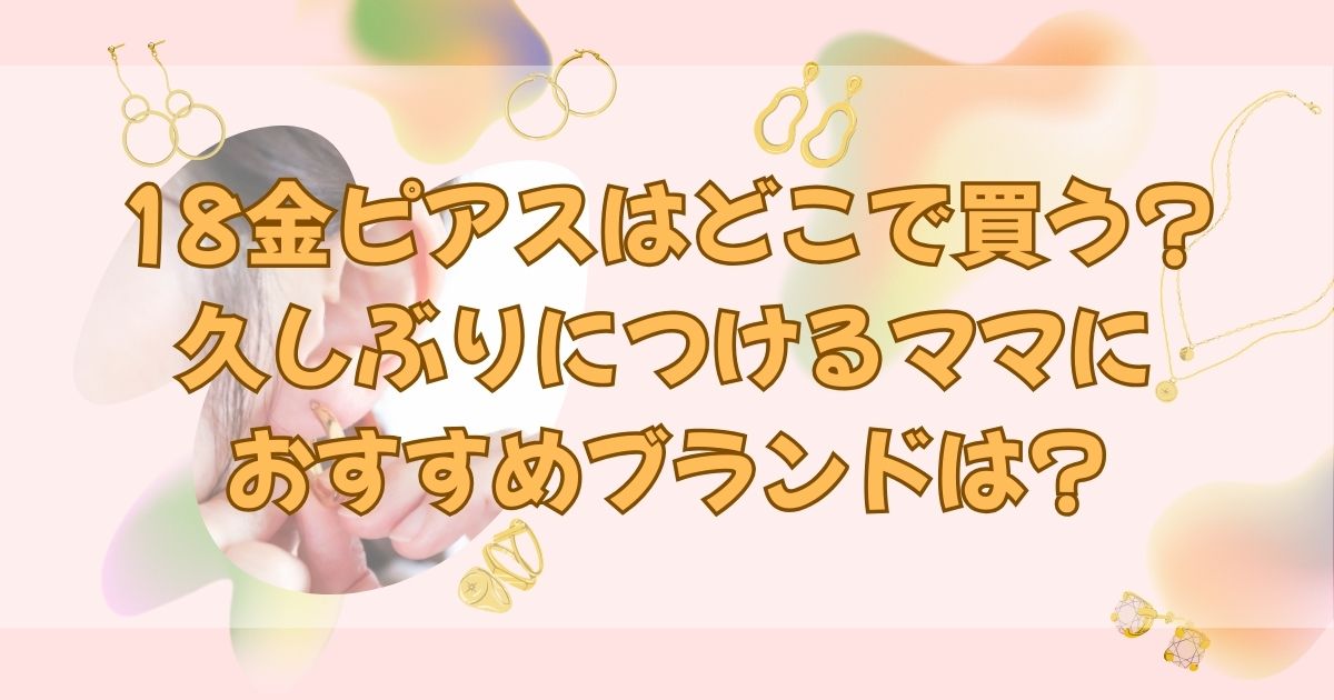 18金ピアスはどこで買う?久しぶりにつけるママにおすすめブランドは?