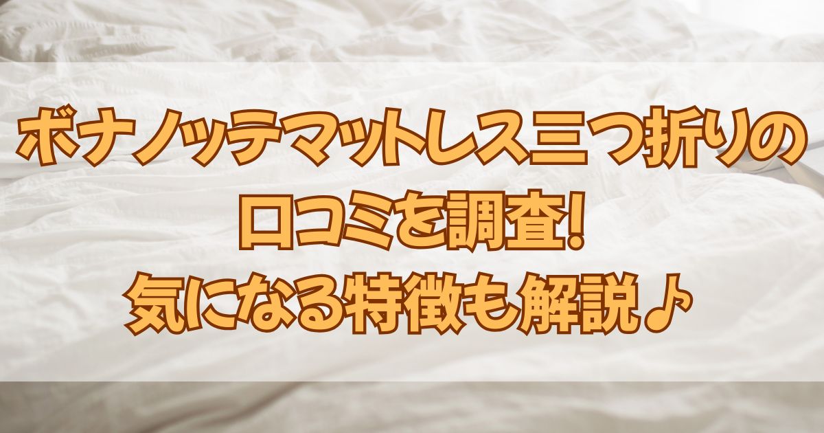 ボナノッテマットレス三つ折りの口コミを調査!気になる特徴も解説♪