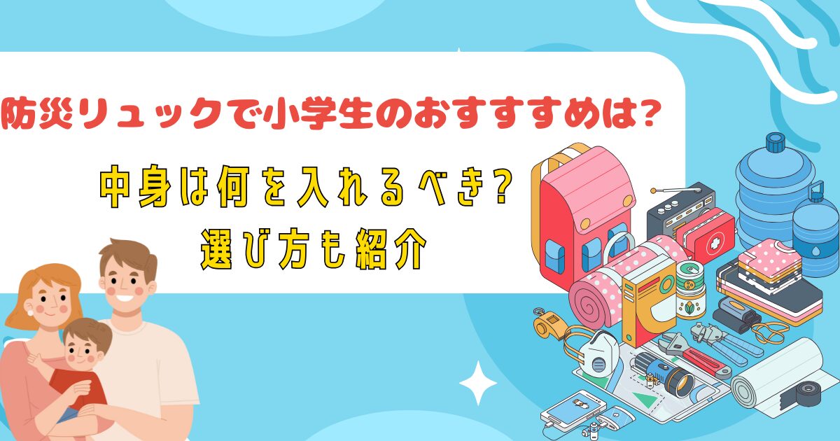 防災リュックで小学生のおすすめは?中身は何を入れるべき?選び方も紹介