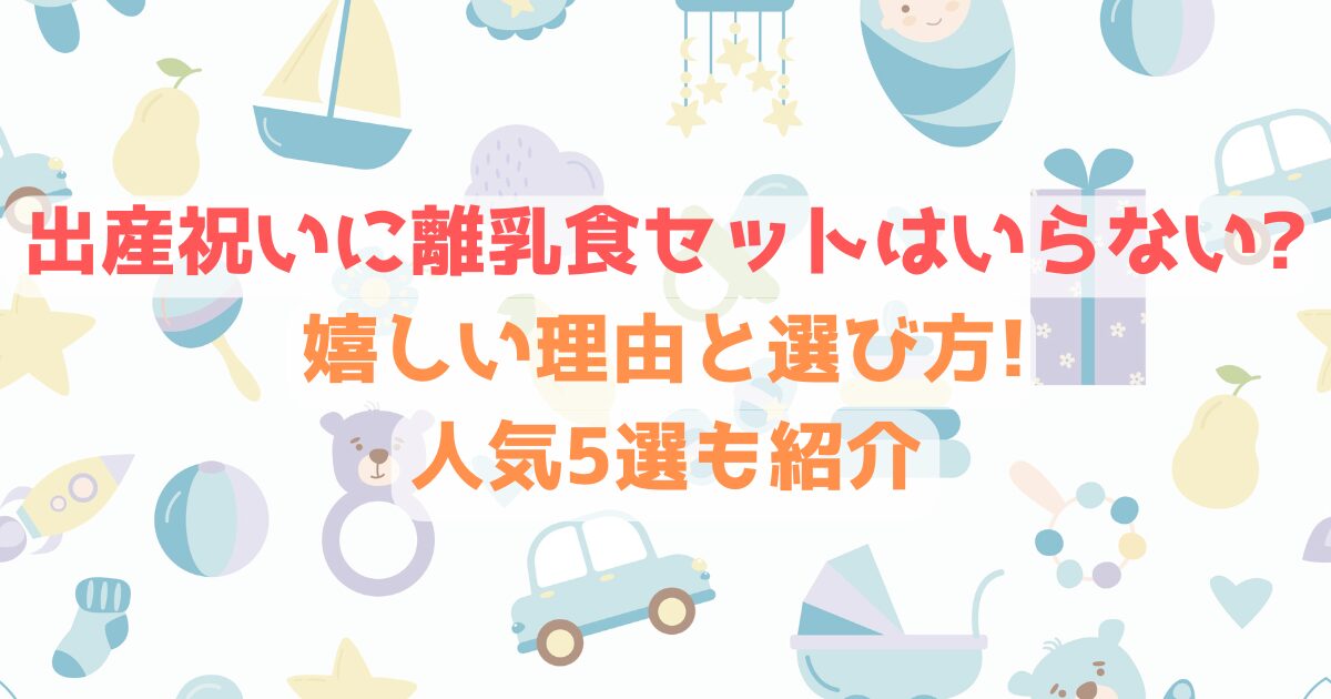 出産祝いに離乳食セットはいらない?嬉しい理由と選び方!人気5選も紹介