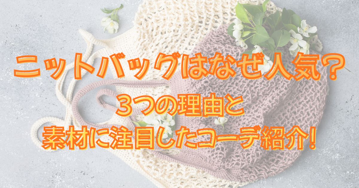 ニットバッグはなぜ人気?3つの理由と素材に注目したコーデ紹介!