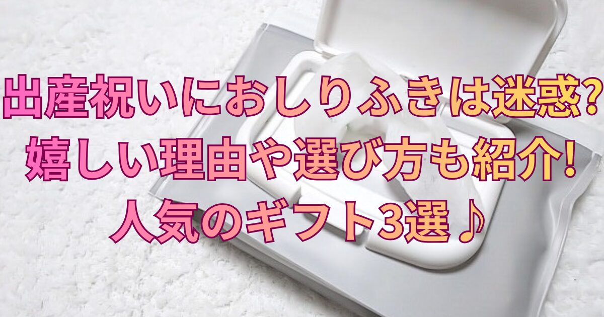 出産祝いにおしりふきは迷惑?嬉しい理由や選び方も紹介!人気のギフト3選♪