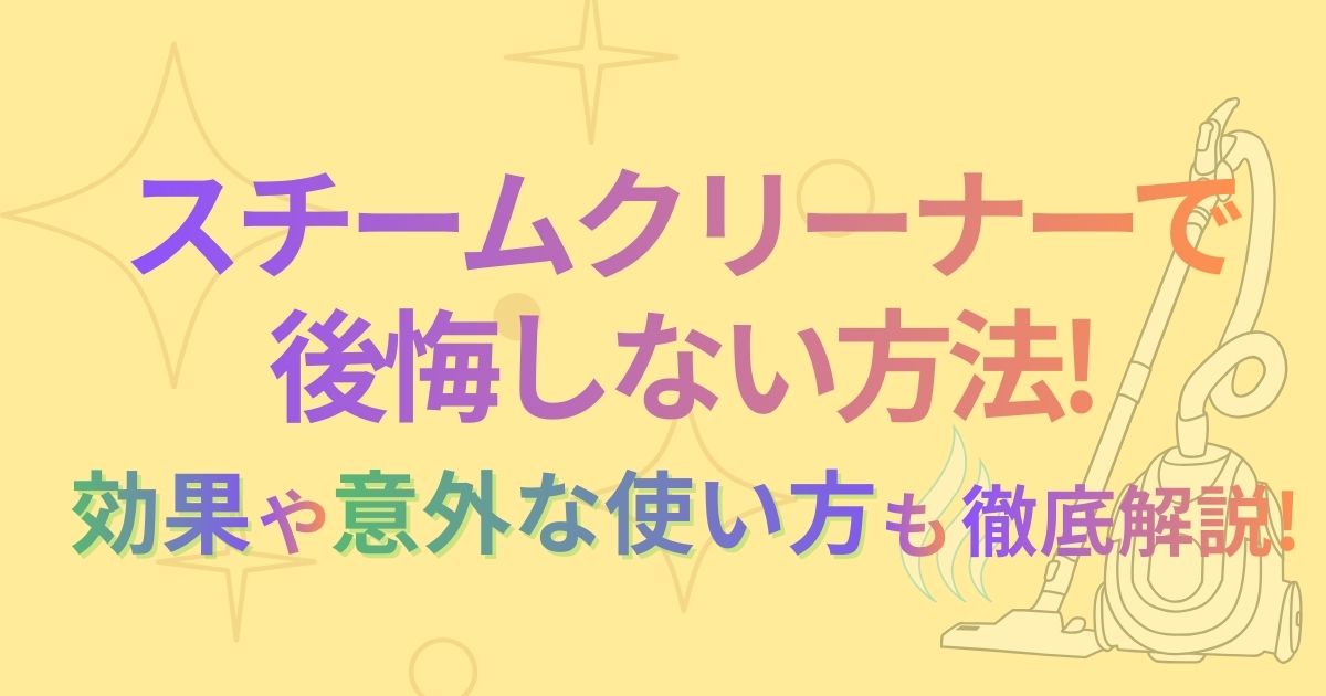 スチームクリーナーで後悔しない方法!効果や意外な使い方も徹底解説!