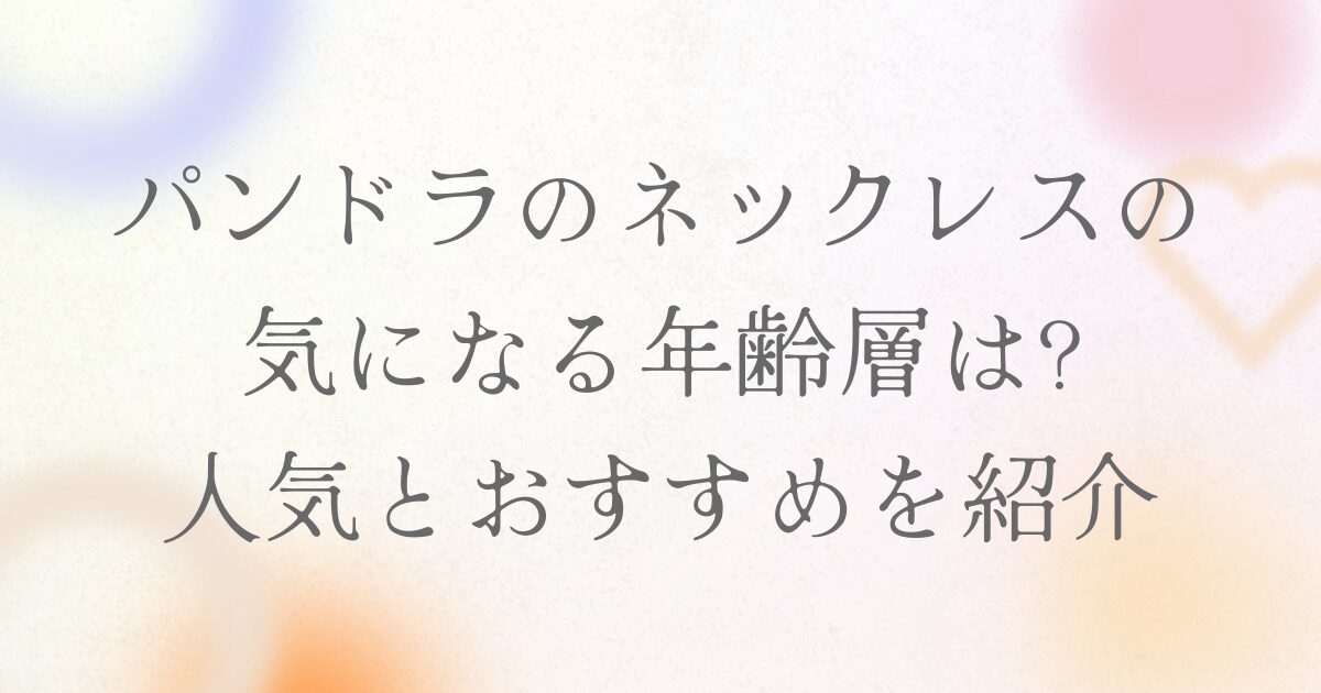 パンドラのネックレスの気になる年齢層は?人気とおすすめを紹介