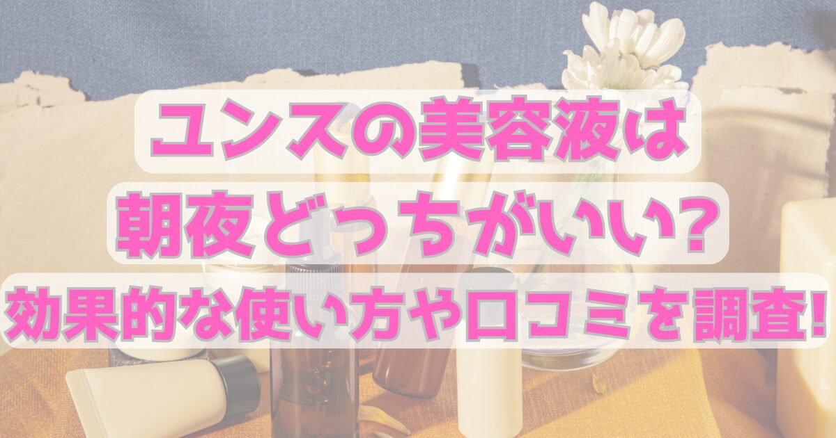 ユンスの美容液は朝夜どっちがいい?効果的な使い方や口コミを調査!