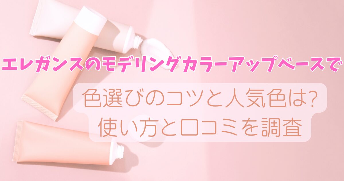 エレガンスのモデリングカラーアップベースで色選びのコツと人気色は?使い方と口コミも調査