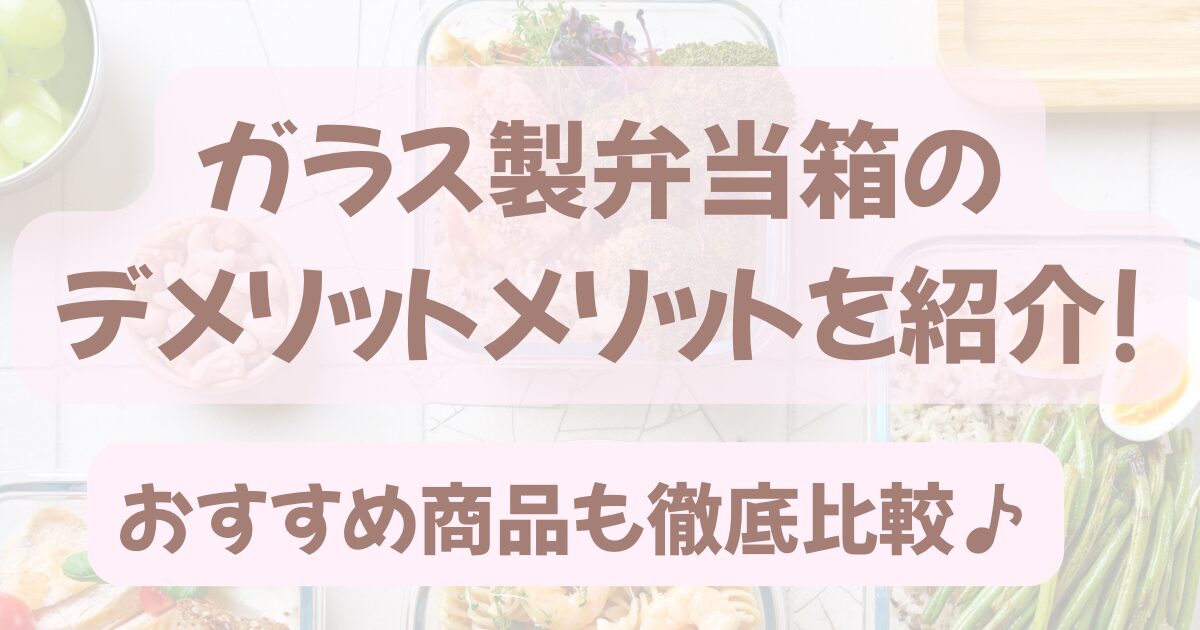 ガラス製弁当箱のデメリットメリットを紹介!おすすめ商品も徹底比較♪
