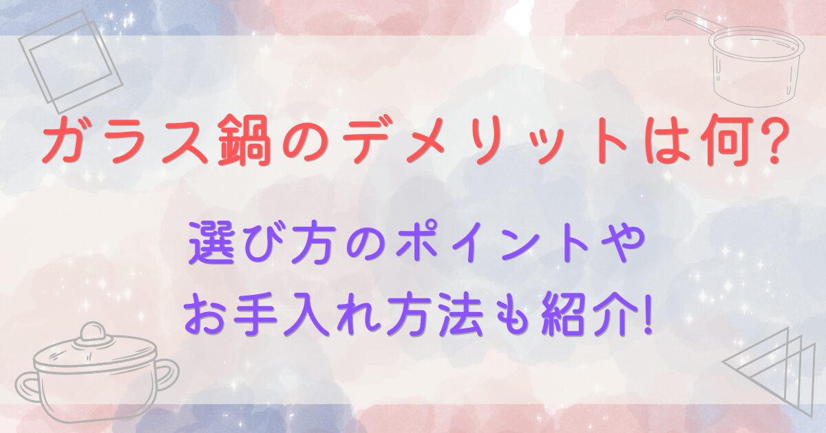 ガラス鍋のデメリットは何?選び方のポイントやお手入れ方法も紹介!