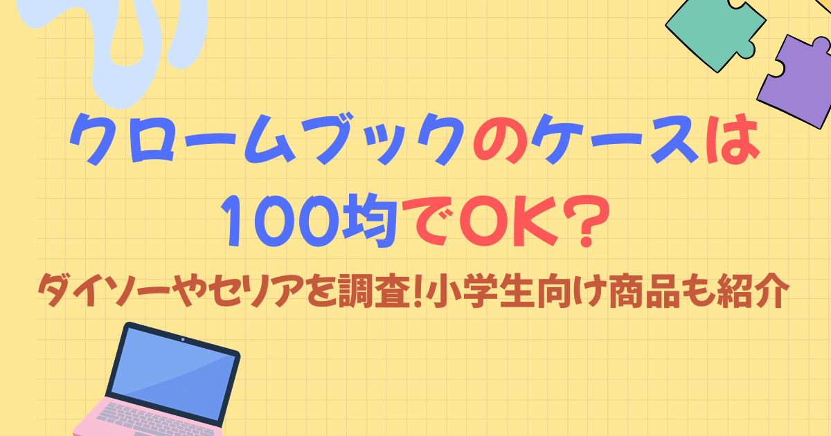 クロームブックのケースは 100均でOK?ダイソーやセリアを調査!小学生向け商品も紹介