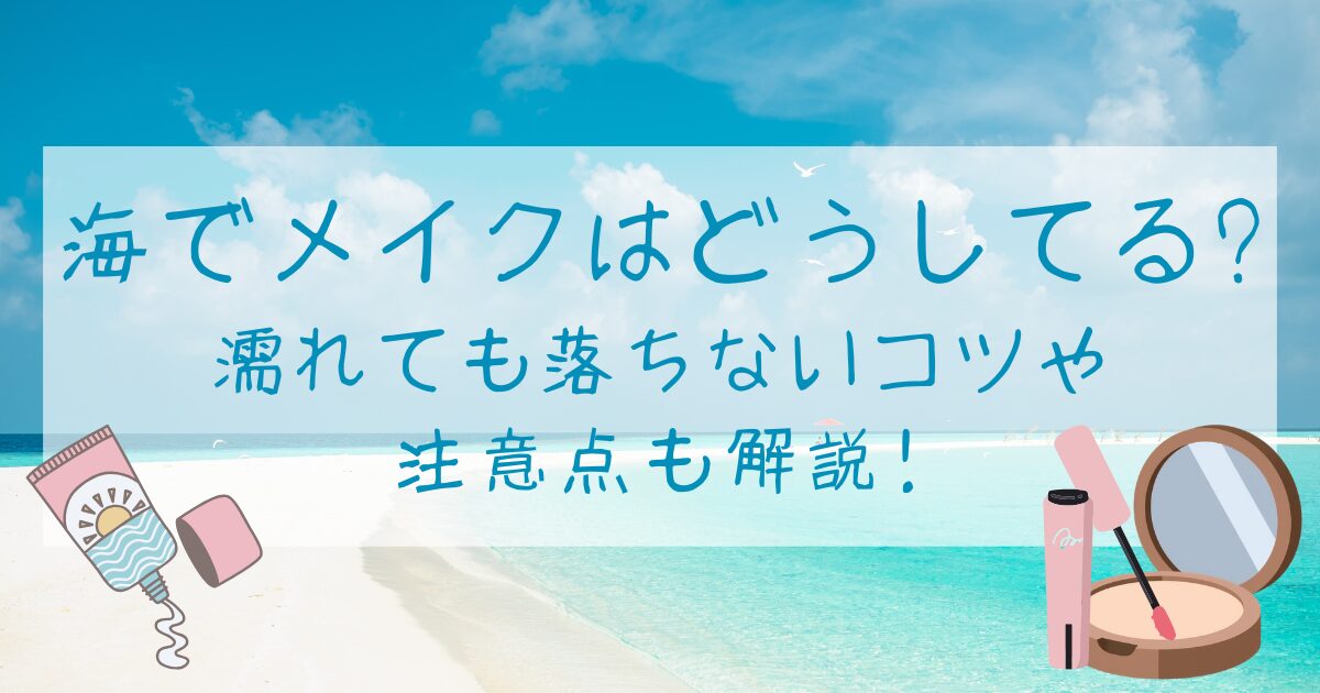 海でメイクはどうしてる?濡れても落ちないコツや注意点も解説!