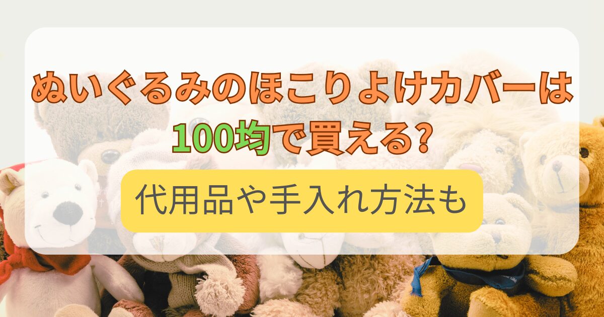 ぬいぐるみのほこりよけカバーは100均で買える?代用品や手入れ方法も