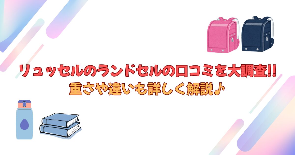 リュッセルのランドセルの口コミを大調査!!重さや違いも詳しく解説♪