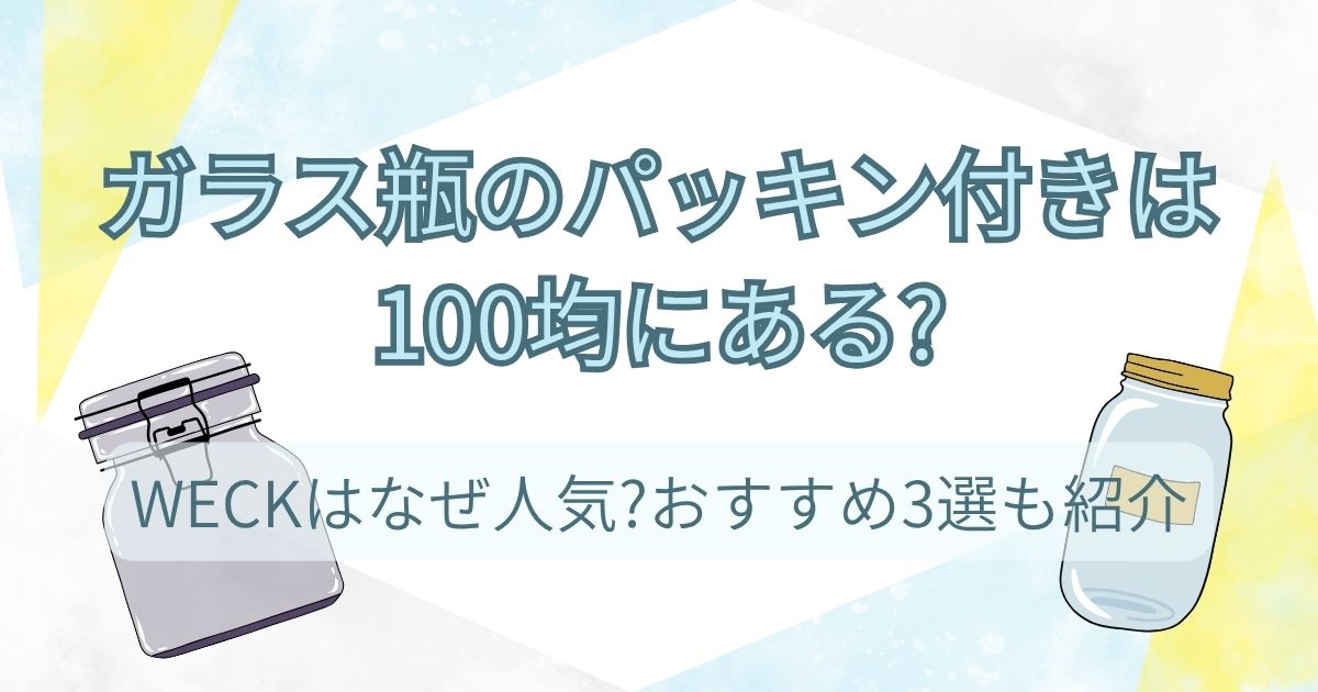 ガラス瓶のパッキン付きは100均にある?WECKはなぜ人気?おすすめ3選も紹介