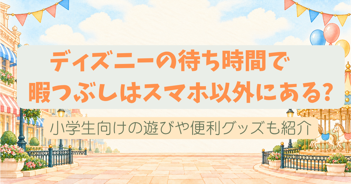ディズニーの待ち時間で暇つぶしはスマホ以外にある?小学生向けの遊びや便利グッズも紹介