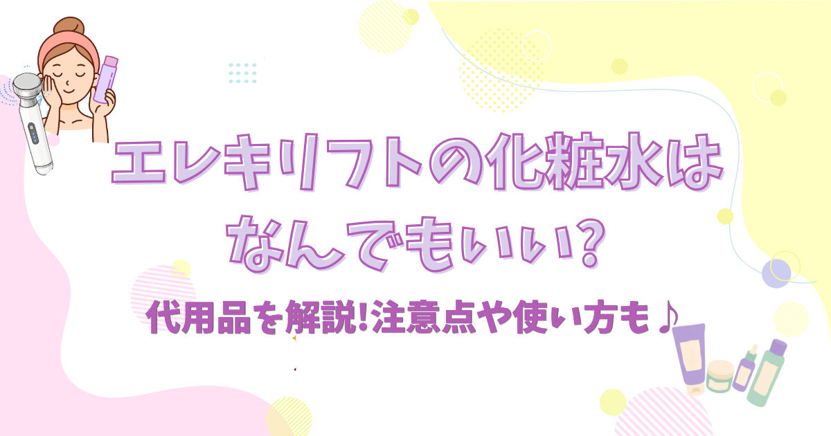 エレキリフトの化粧水はなんでもいい?代用品を解説!注意点や使い方も♪